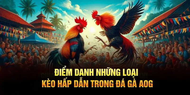 Điểm danh những loại kèo hấp dẫn trong đá gà AOG